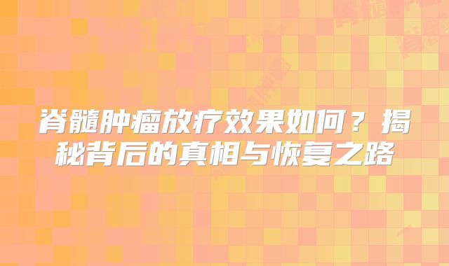 脊髓肿瘤放疗效果如何？揭秘背后的真相与恢复之路