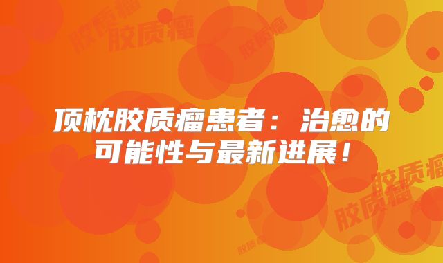 顶枕胶质瘤患者：治愈的可能性与最新进展！