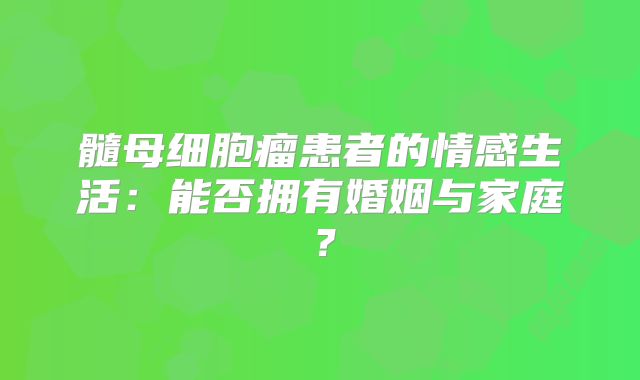 髓母细胞瘤患者的情感生活：能否拥有婚姻与家庭？