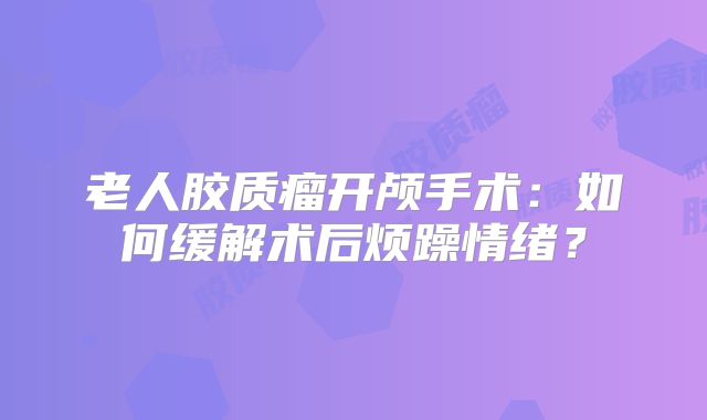 老人胶质瘤开颅手术：如何缓解术后烦躁情绪？