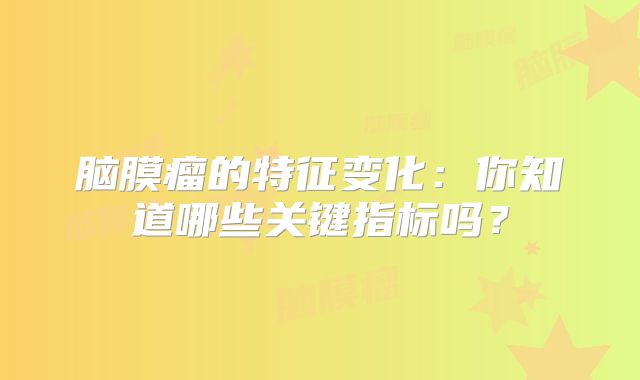 脑膜瘤的特征变化：你知道哪些关键指标吗？