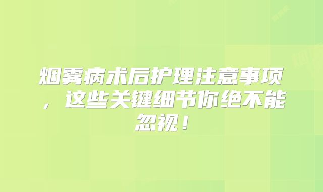 烟雾病术后护理注意事项，这些关键细节你绝不能忽视！