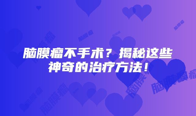 脑膜瘤不手术？揭秘这些神奇的治疗方法！