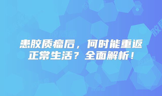 患胶质瘤后，何时能重返正常生活？全面解析！