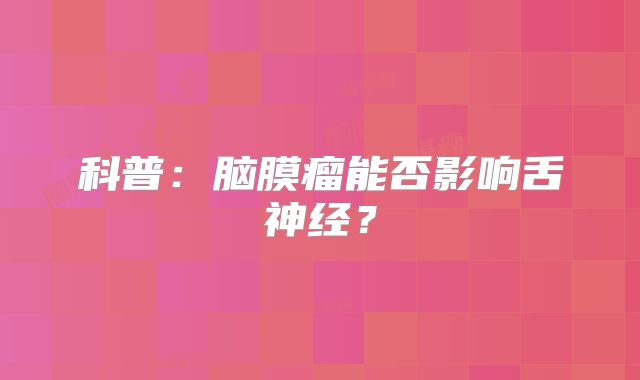 科普：脑膜瘤能否影响舌神经？