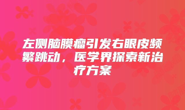 左侧脑膜瘤引发右眼皮频繁跳动，医学界探索新治疗方案