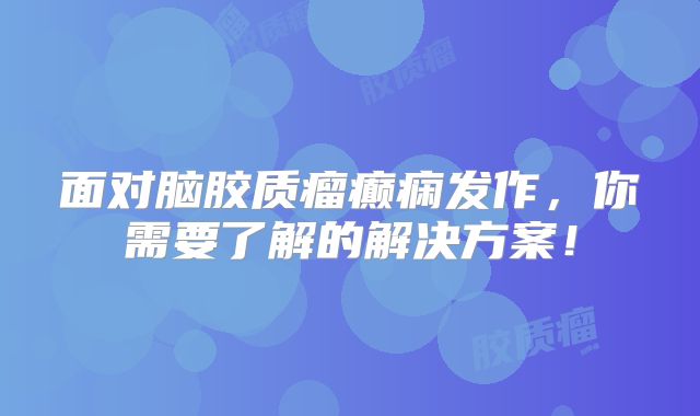 面对脑胶质瘤癫痫发作，你需要了解的解决方案！