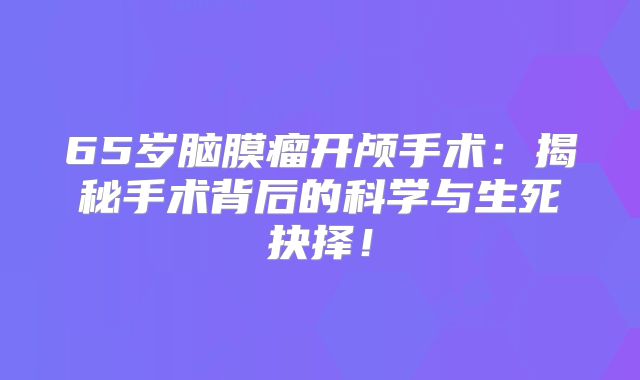 65岁脑膜瘤开颅手术：揭秘手术背后的科学与生死抉择！