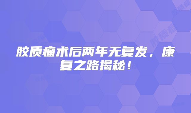 胶质瘤术后两年无复发，康复之路揭秘！