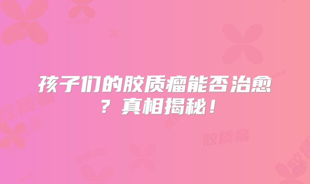孩子们的胶质瘤能否治愈？真相揭秘！