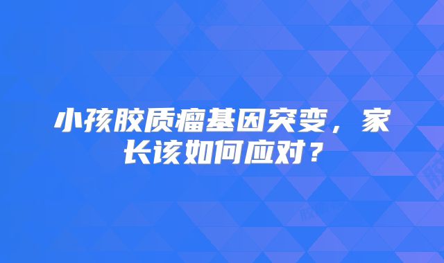 小孩胶质瘤基因突变，家长该如何应对？