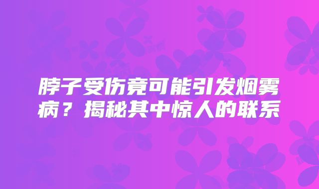 脖子受伤竟可能引发烟雾病？揭秘其中惊人的联系