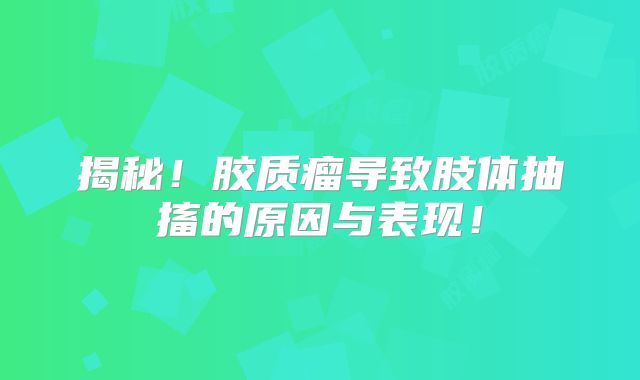揭秘！胶质瘤导致肢体抽搐的原因与表现！