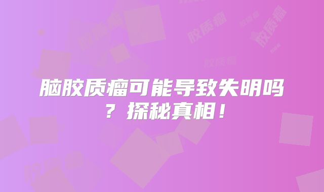 脑胶质瘤可能导致失明吗？探秘真相！