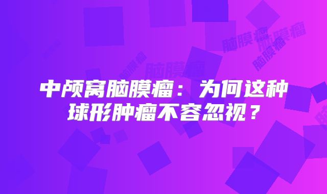 中颅窝脑膜瘤：为何这种球形肿瘤不容忽视？
