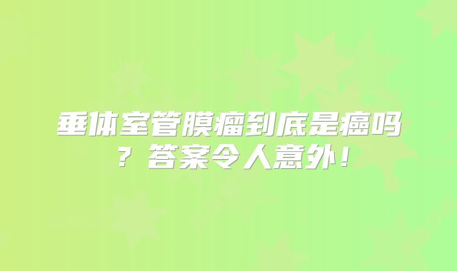 垂体室管膜瘤到底是癌吗？答案令人意外！