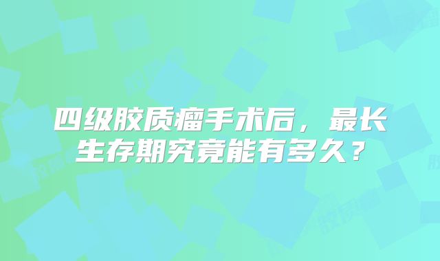 四级胶质瘤手术后，最长生存期究竟能有多久？