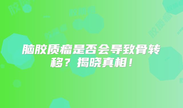脑胶质瘤是否会导致骨转移？揭晓真相！