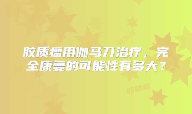 胶质瘤用伽马刀治疗，完全康复的可能性有多大？