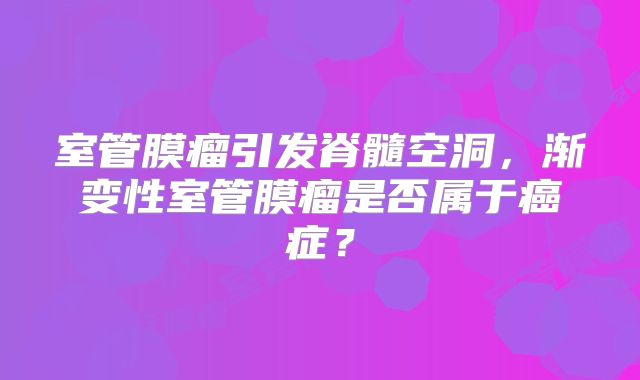 室管膜瘤引发脊髓空洞，渐变性室管膜瘤是否属于癌症？