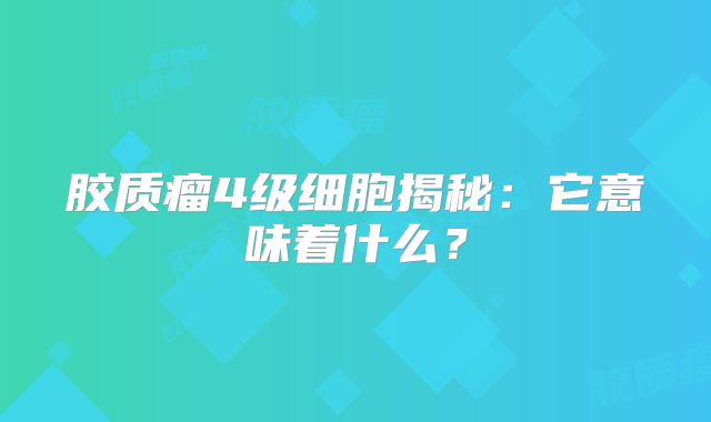 胶质瘤4级细胞揭秘：它意味着什么？