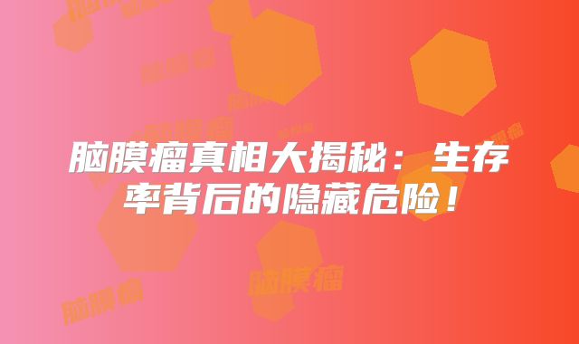脑膜瘤真相大揭秘：生存率背后的隐藏危险！
