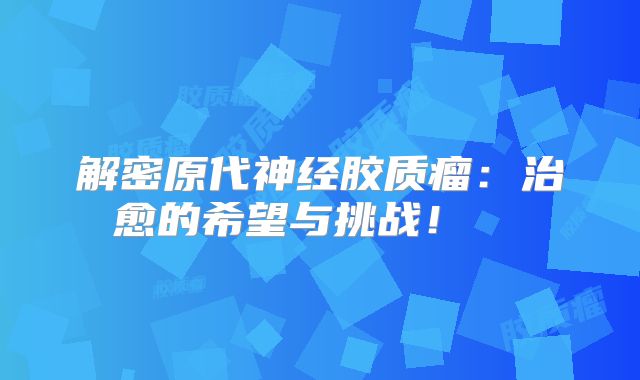 解密原代神经胶质瘤：治愈的希望与挑战！  