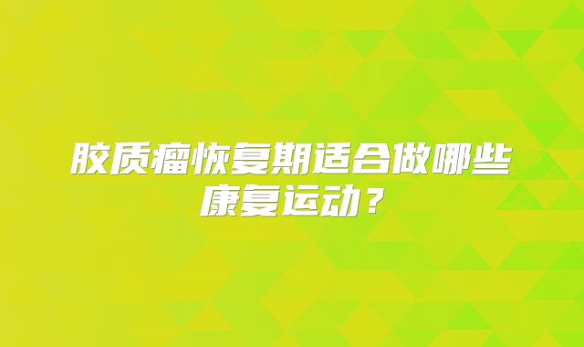 胶质瘤恢复期适合做哪些康复运动？