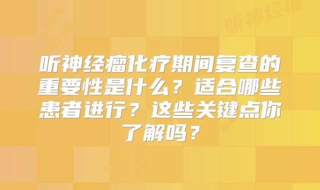 听神经瘤化疗期间复查的重要性是什么？适合哪些患者进行？这些关键点你了解吗？