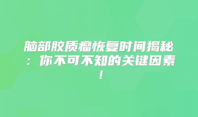 脑部胶质瘤恢复时间揭秘：你不可不知的关键因素！
