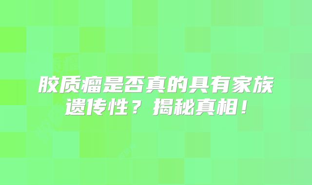 胶质瘤是否真的具有家族遗传性？揭秘真相！