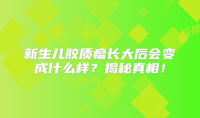 新生儿胶质瘤长大后会变成什么样？揭秘真相！