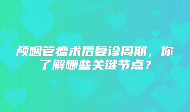 颅咽管瘤术后复诊周期，你了解哪些关键节点？