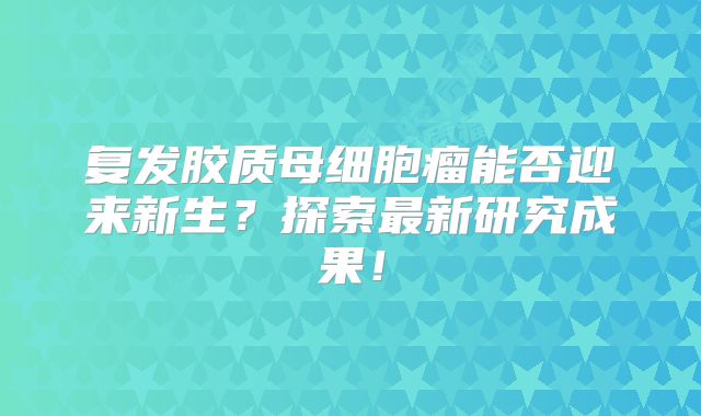 复发胶质母细胞瘤能否迎来新生？探索最新研究成果！