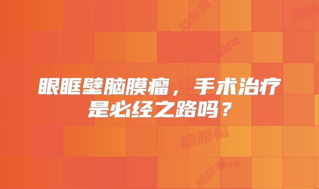 眼眶壁脑膜瘤，手术治疗是必经之路吗？