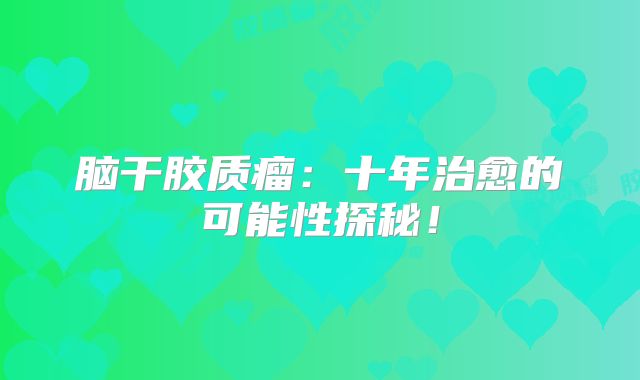 脑干胶质瘤：十年治愈的可能性探秘！