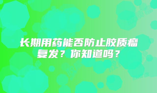 长期用药能否防止胶质瘤复发？你知道吗？