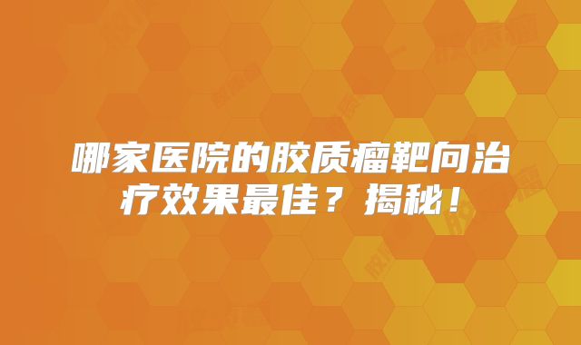 哪家医院的胶质瘤靶向治疗效果最佳？揭秘！