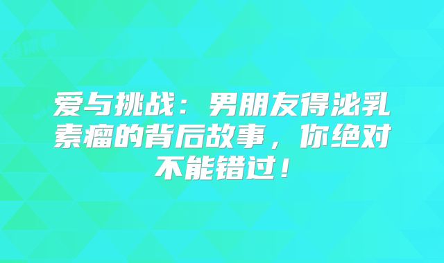 爱与挑战：男朋友得泌乳素瘤的背后故事，你绝对不能错过！