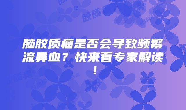 脑胶质瘤是否会导致频繁流鼻血？快来看专家解读！