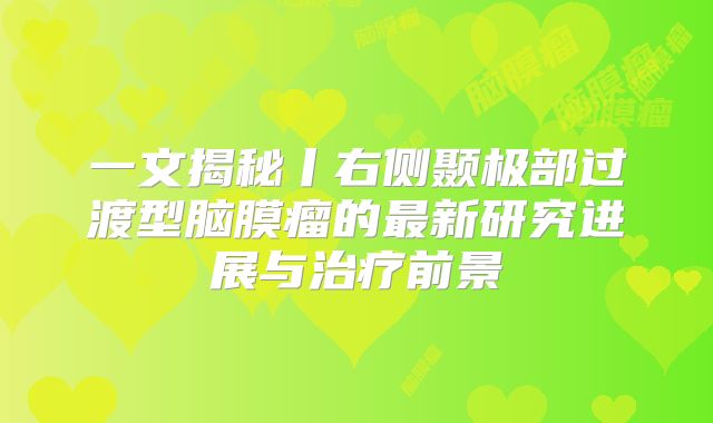 一文揭秘丨右侧颞极部过渡型脑膜瘤的最新研究进展与治疗前景