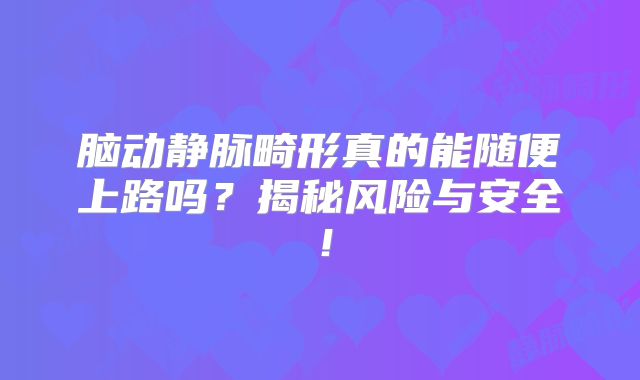 脑动静脉畸形真的能随便上路吗？揭秘风险与安全！