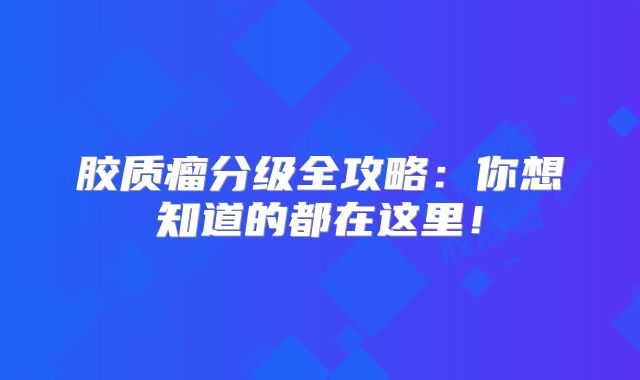胶质瘤分级全攻略：你想知道的都在这里！