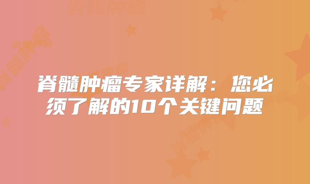 脊髓肿瘤专家详解：您必须了解的10个关键问题