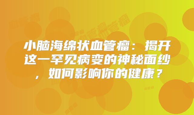 小脑海绵状血管瘤：揭开这一罕见病变的神秘面纱，如何影响你的健康？