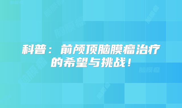 科普：前颅顶脑膜瘤治疗的希望与挑战！
