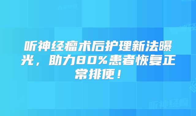 听神经瘤术后护理新法曝光，助力80%患者恢复正常排便！