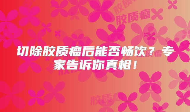 切除胶质瘤后能否畅饮？专家告诉你真相！