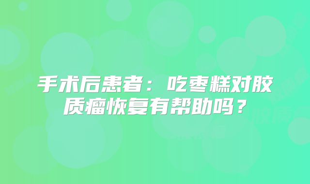手术后患者：吃枣糕对胶质瘤恢复有帮助吗？
