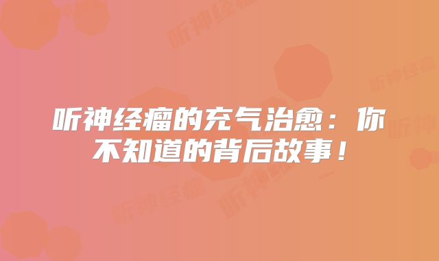 听神经瘤的充气治愈：你不知道的背后故事！